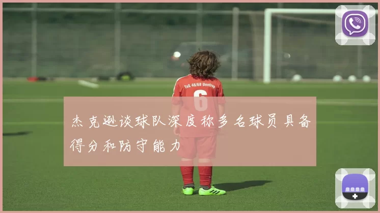 杰克逊谈球队深度称多名球员具备得分和防守能力