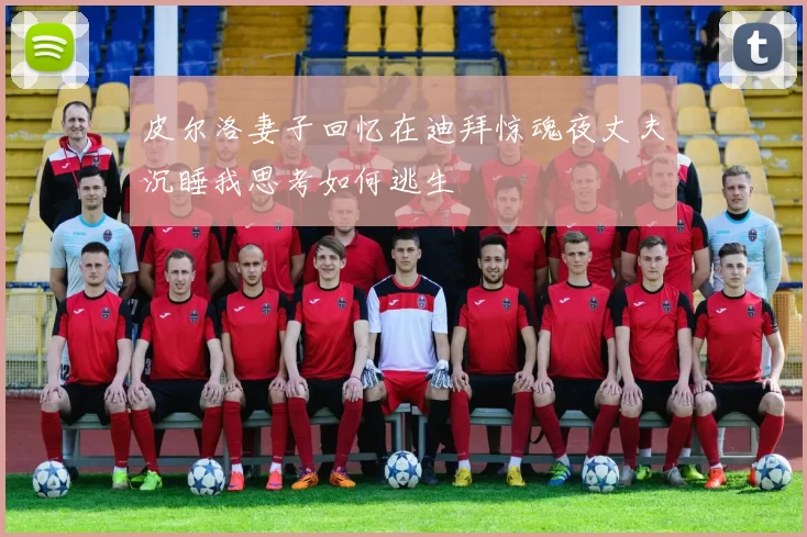 皮尔洛妻子回忆在迪拜惊魂夜丈夫沉睡我思考如何逃生