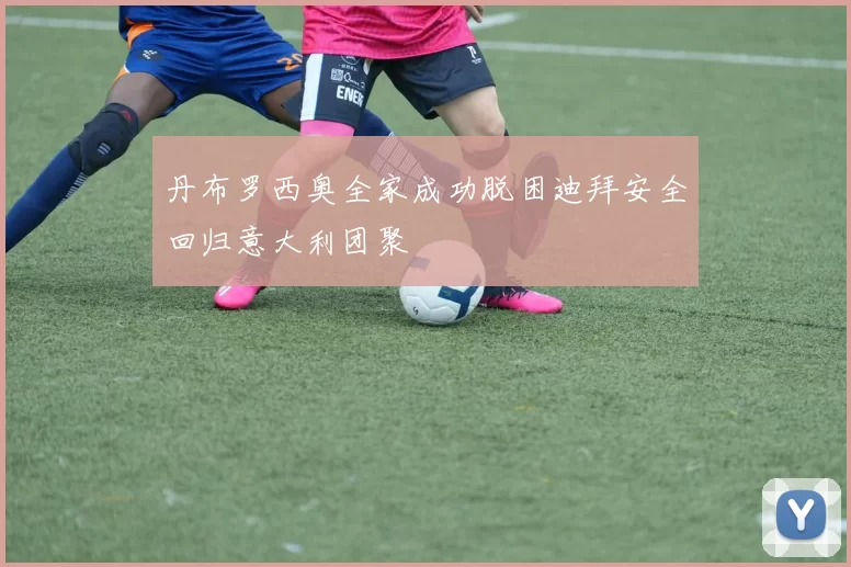 丹布罗西奥全家成功脱困迪拜安全回归意大利团聚