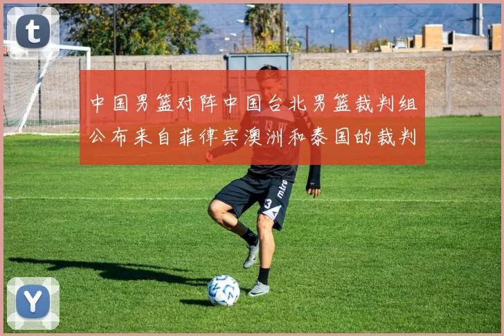 中国男篮对阵中国台北男篮裁判组公布来自菲律宾澳洲和泰国的裁判团队