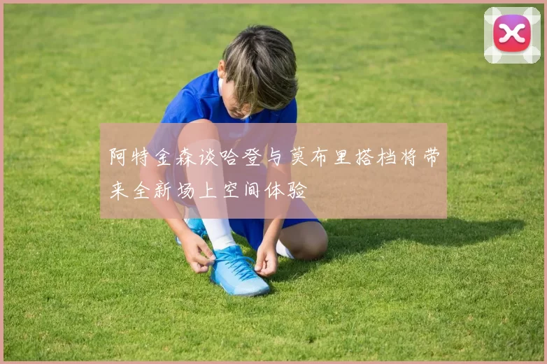阿特金森谈哈登与莫布里搭档将带来全新场上空间体验