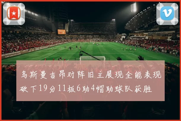 乌斯曼吉昂对阵旧主展现全能表现砍下19分11板6助4帽助球队获胜