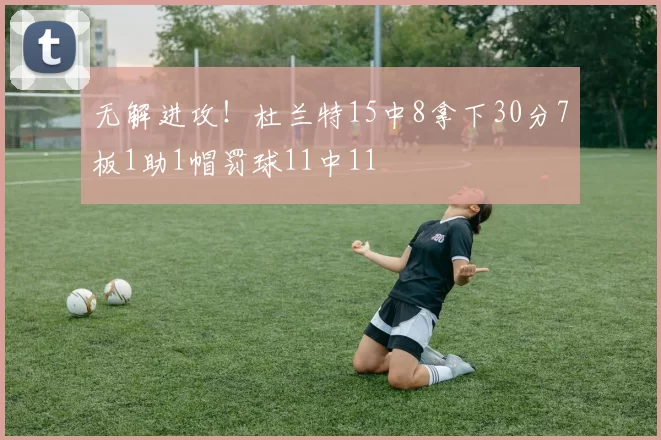 无解进攻！杜兰特15中8拿下30分7板1助1帽罚球11中11