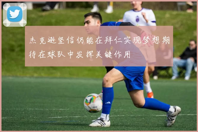杰克逊坚信仍能在拜仁实现梦想期待在球队中发挥关键作用