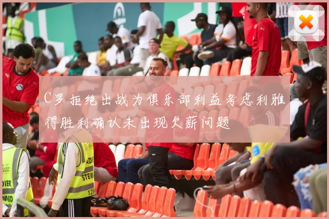 C罗拒绝出战为俱乐部利益考虑利雅得胜利确认未出现欠薪问题