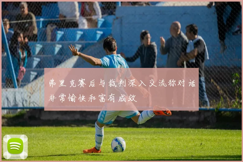 弗里克赛后与裁判深入交流称对话非常愉快和富有成效