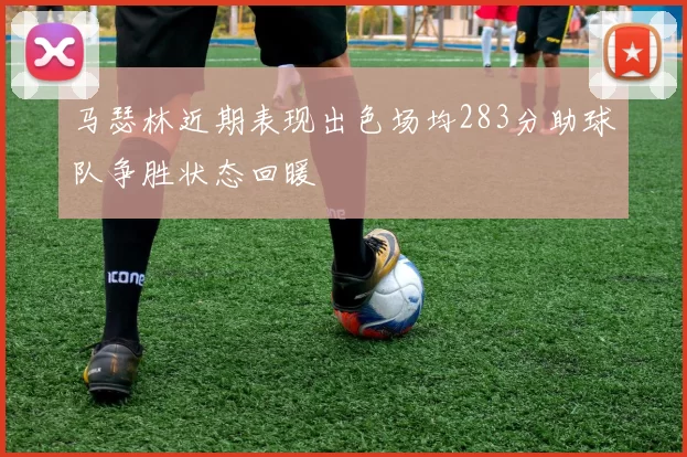 马瑟林近期表现出色场均283分助球队争胜状态回暖
