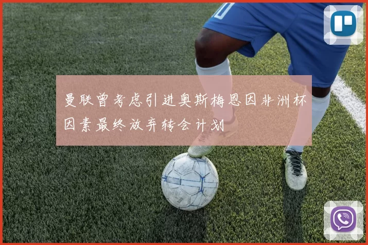 曼联曾考虑引进奥斯梅恩因非洲杯因素最终放弃转会计划