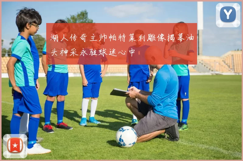 湖人传奇主帅帕特莱利雕像揭幕油头神采永驻球迷心中