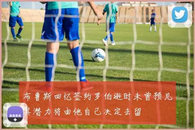 布鲁斯回忆签约罗伯逊时未曾预见其潜力将由他自己决定去留
