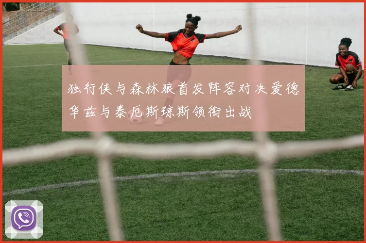 独行侠与森林狼首发阵容对决爱德华兹与泰厄斯琼斯领衔出战