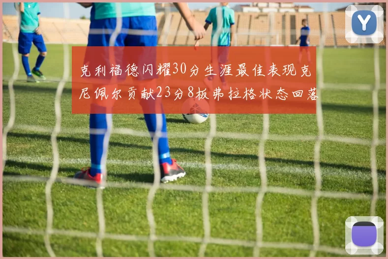 克利福德闪耀30分生涯最佳表现克尼佩尔贡献23分8板弗拉格状态回落仅得14分