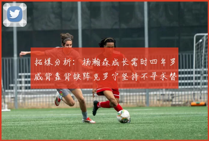 拓媒分析：杨瀚森成长需时四年罗威背靠背缺阵克罗宁坚持不寻求替补中锋