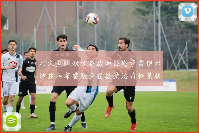 尤文全队积极备战加拉塔萨雷伊尔迪兹和布雷默正在接受治疗恢复状态