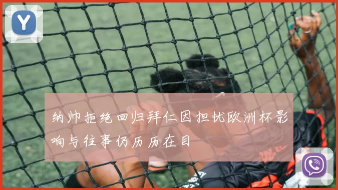 纳帅拒绝回归拜仁因担忧欧洲杯影响与往事仍历历在目