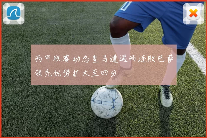 西甲联赛动态皇马遭遇两连败巴萨领先优势扩大至四分