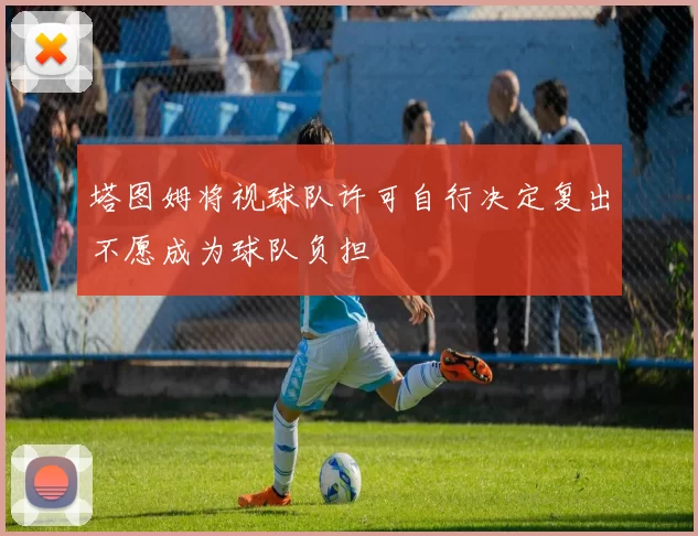 塔图姆将视球队许可自行决定复出不愿成为球队负担