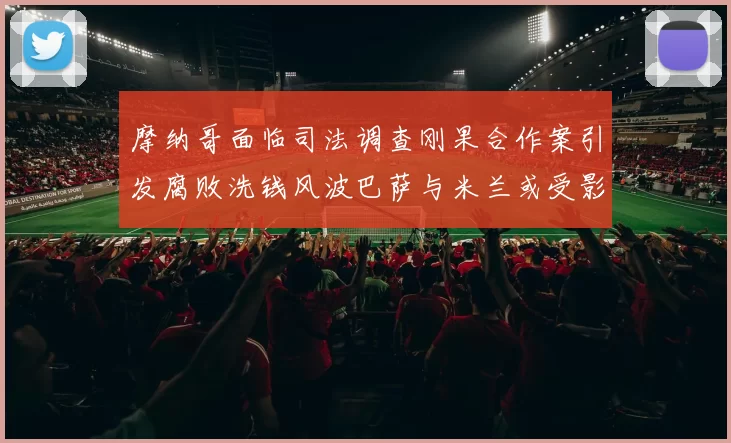 摩纳哥面临司法调查刚果合作案引发腐败洗钱风波巴萨与米兰或受影响