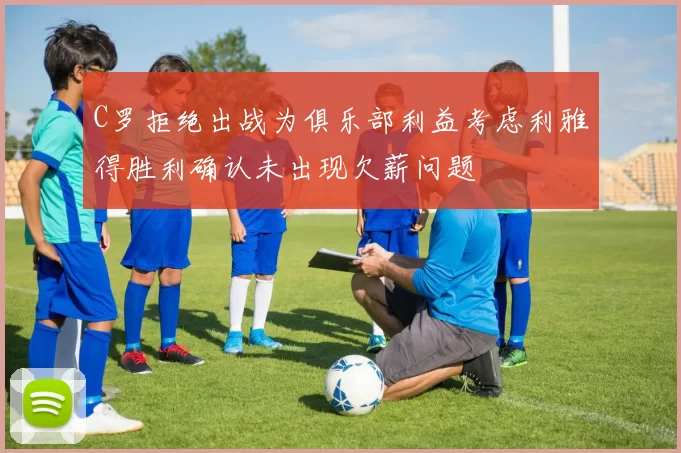 C罗拒绝出战为俱乐部利益考虑利雅得胜利确认未出现欠薪问题