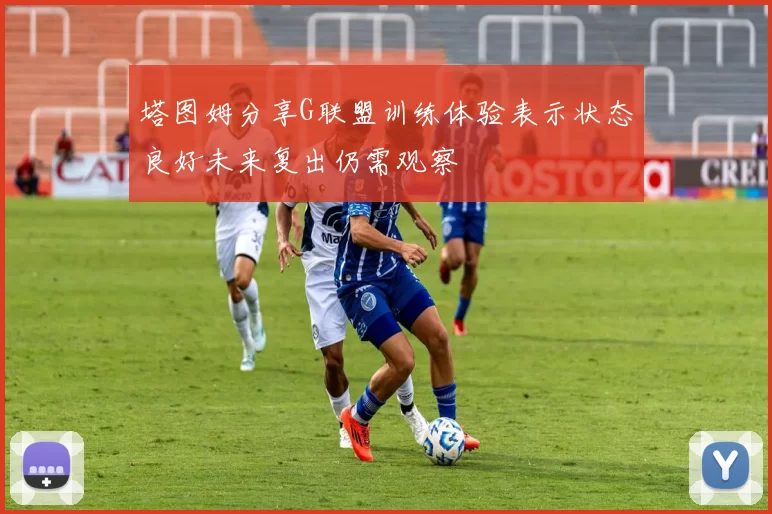 塔图姆分享G联盟训练体验表示状态良好未来复出仍需观察